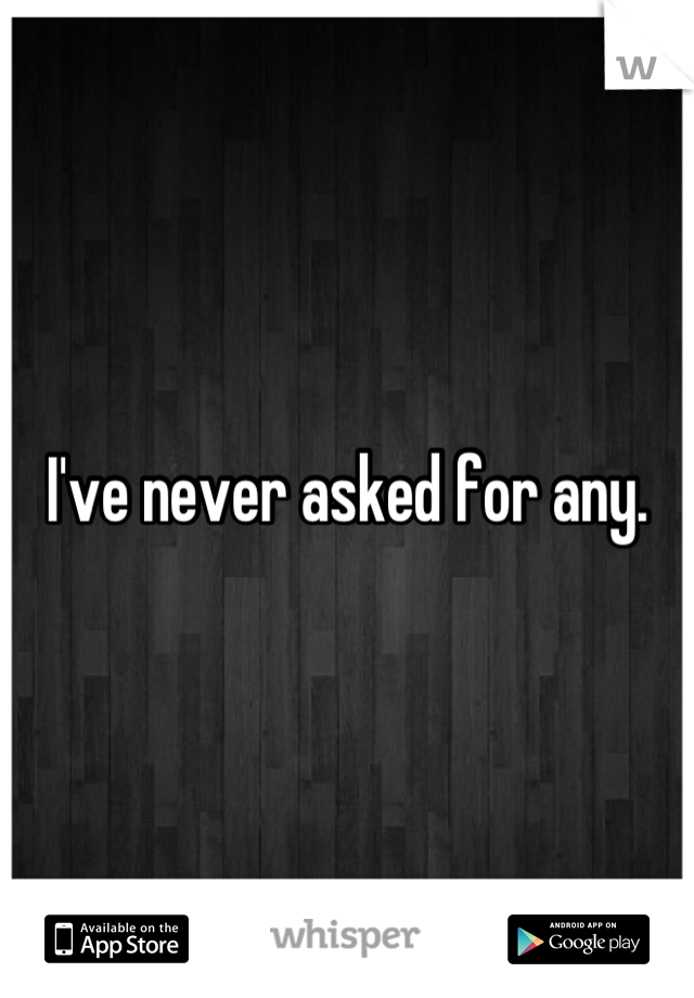 I've never asked for any.