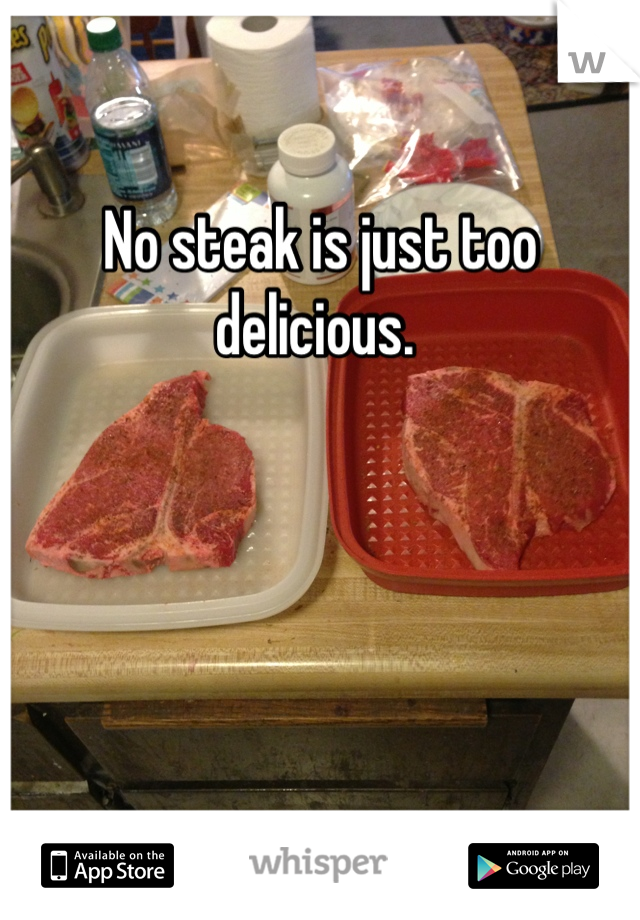 No steak is just too delicious. 