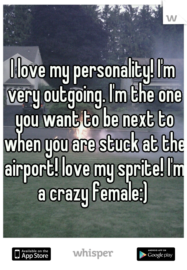 I love my personality! I'm very outgoing. I'm the one you want to be next to when you are stuck at the airport! love my sprite! I'm a crazy female:) 