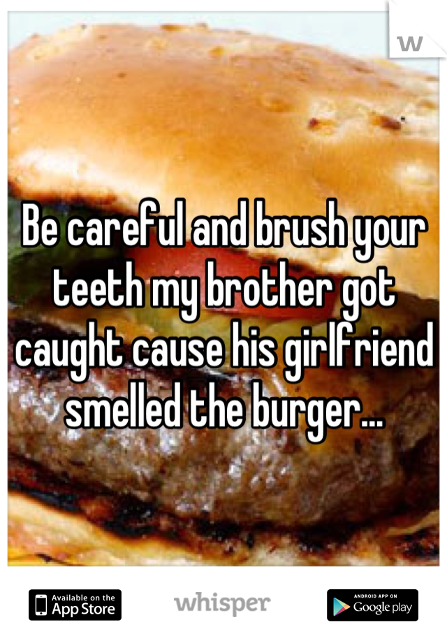 Be careful and brush your teeth my brother got caught cause his girlfriend smelled the burger...