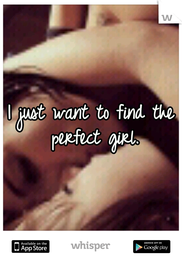 I just want to find the perfect girl.