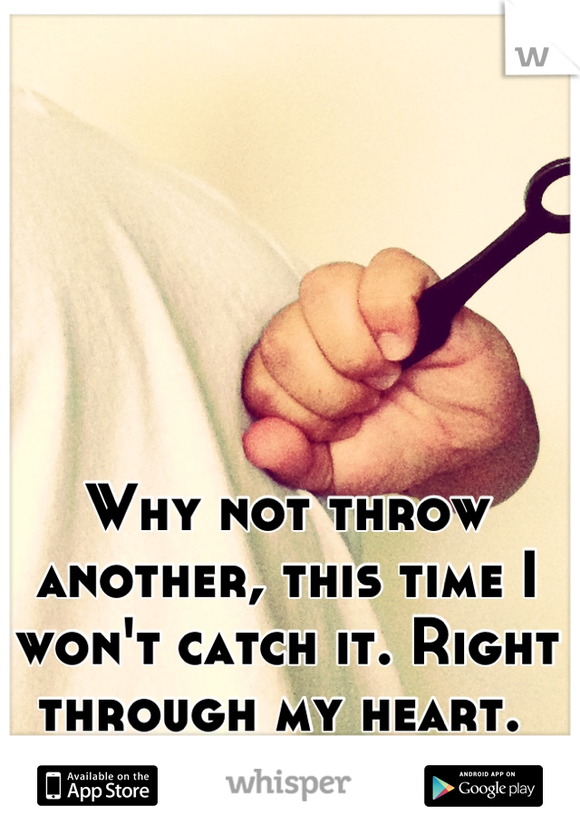 Why not throw another, this time I won't catch it. Right through my heart. 