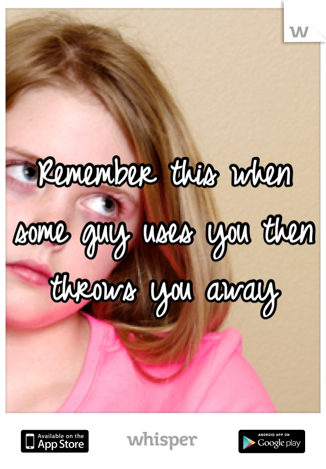 Remember this when some guy uses you then throws you away