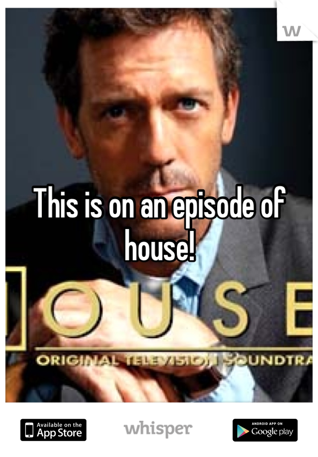This is on an episode of house!