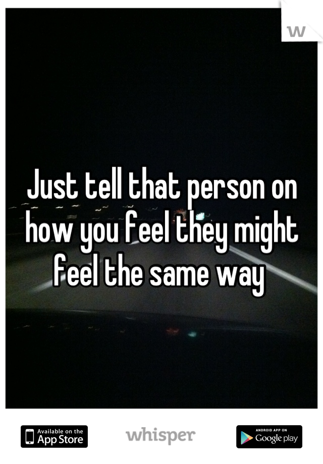 Just tell that person on how you feel they might feel the same way 