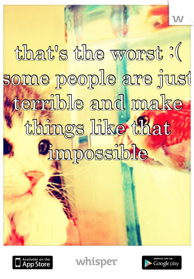 that's the worst :(
some people are just terrible and make things like that impossible 



