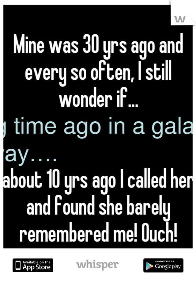 Mine was 30 yrs ago and every so often, I still wonder if...


about 10 yrs ago I called her and found she barely remembered me! Ouch!