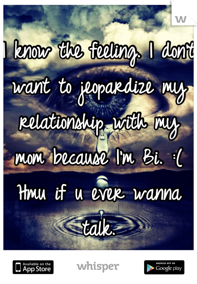 I know the feeling. I don't want to jeopardize my relationship with my mom because I'm Bi. :( Hmu if u ever wanna talk.