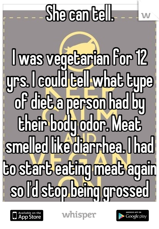 She can tell. 

I was vegetarian for 12 yrs. I could tell what type of diet a person had by their body odor. Meat smelled like diarrhea. I had to start eating meat again so I'd stop being grossed out.