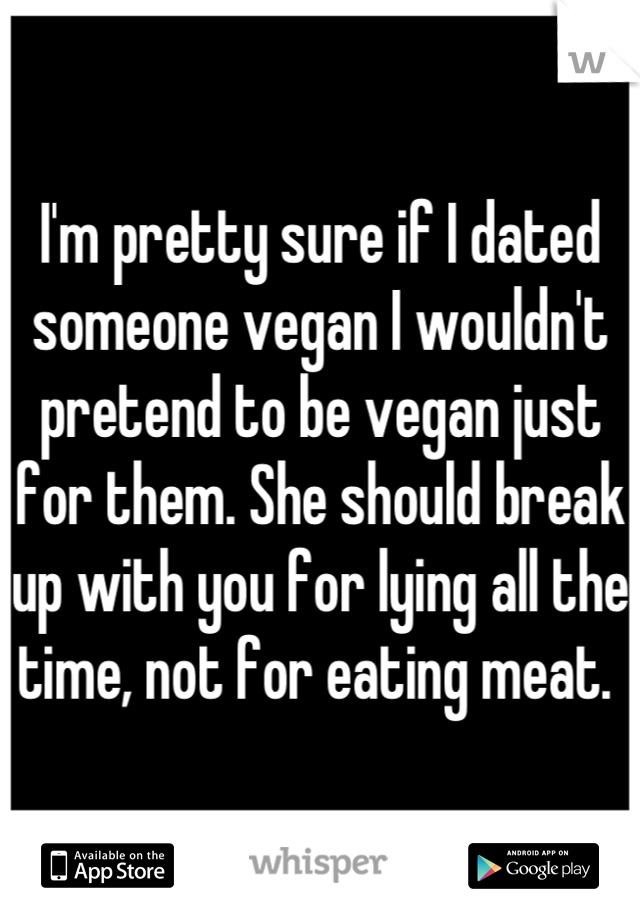 I'm pretty sure if I dated someone vegan I wouldn't pretend to be vegan just for them. She should break up with you for lying all the time, not for eating meat. 