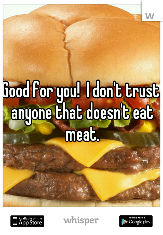 Good for you!  I don't trust anyone that doesn't eat meat.