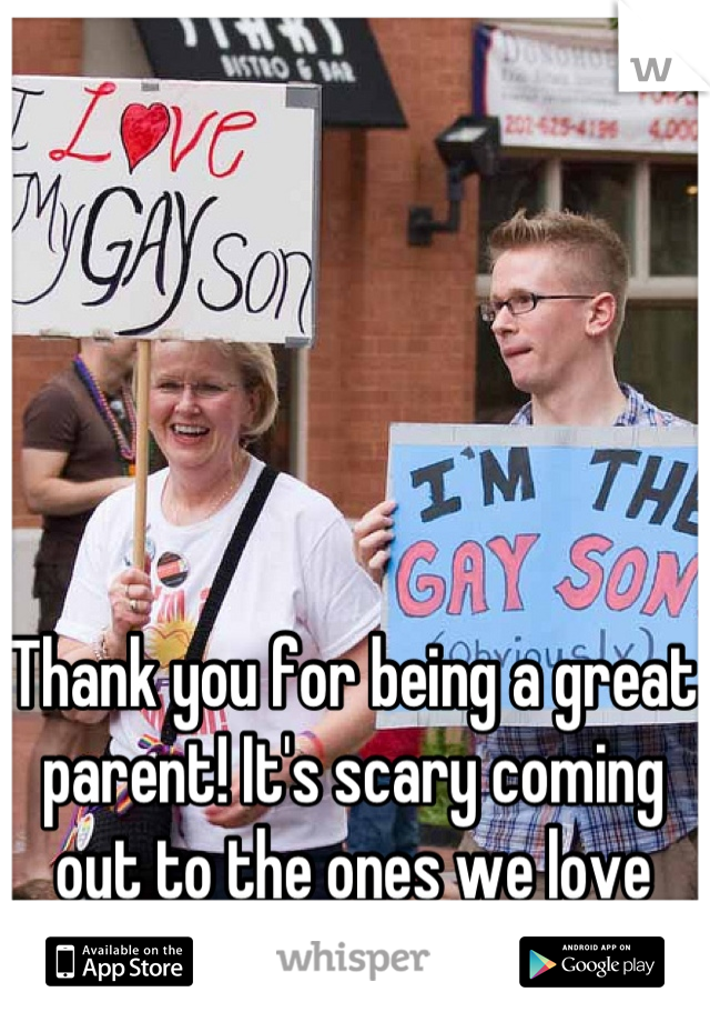 Thank you for being a great parent! It's scary coming out to the ones we love the most. 