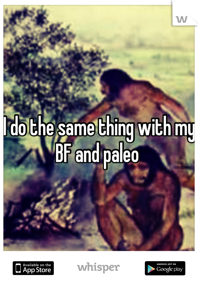 I do the same thing with my BF and paleo 