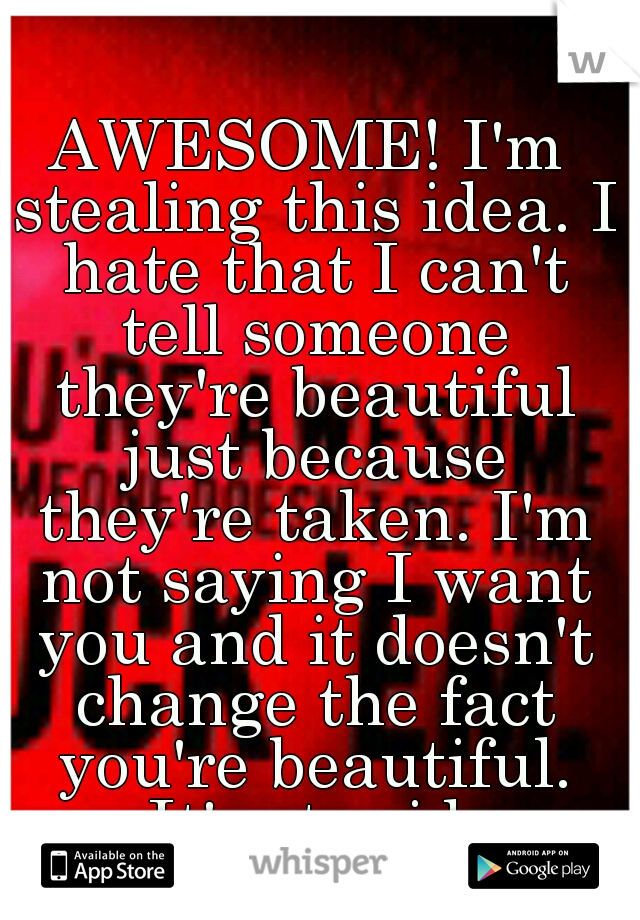 AWESOME! I'm stealing this idea. I hate that I can't tell someone they're beautiful just because they're taken. I'm not saying I want you and it doesn't change the fact you're beautiful. It's stupid.