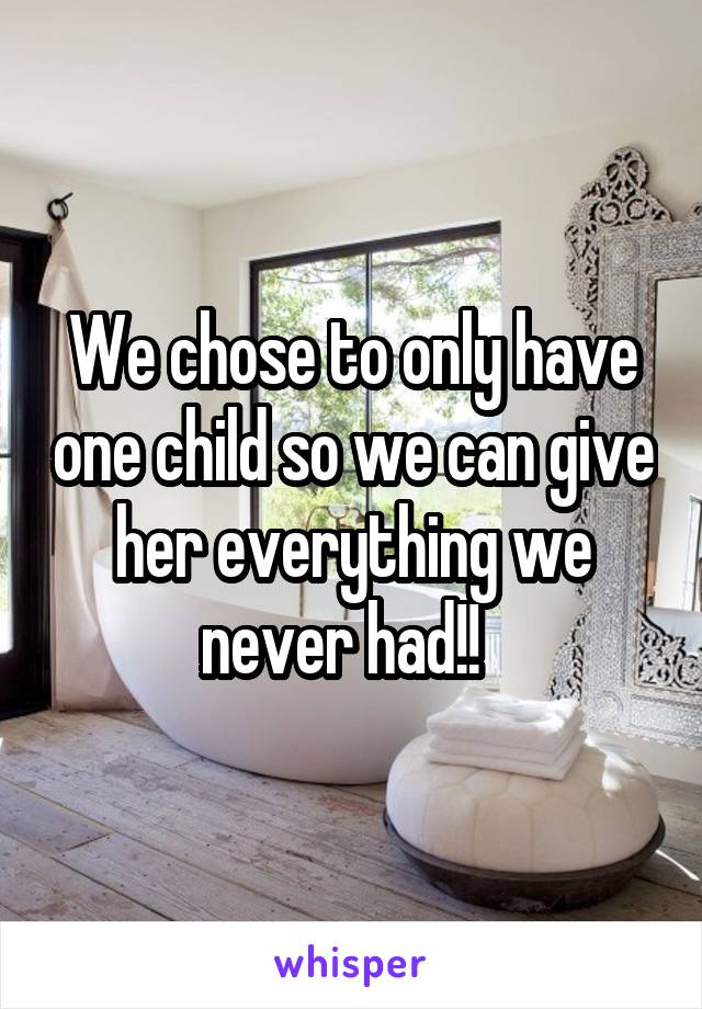 We chose to only have one child so we can give her everything we never had!!  