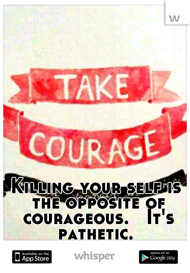 Killing your self is the opposite of courageous.   It's pathetic. 