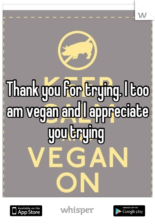 Thank you for trying. I too am vegan and I appreciate you trying 
