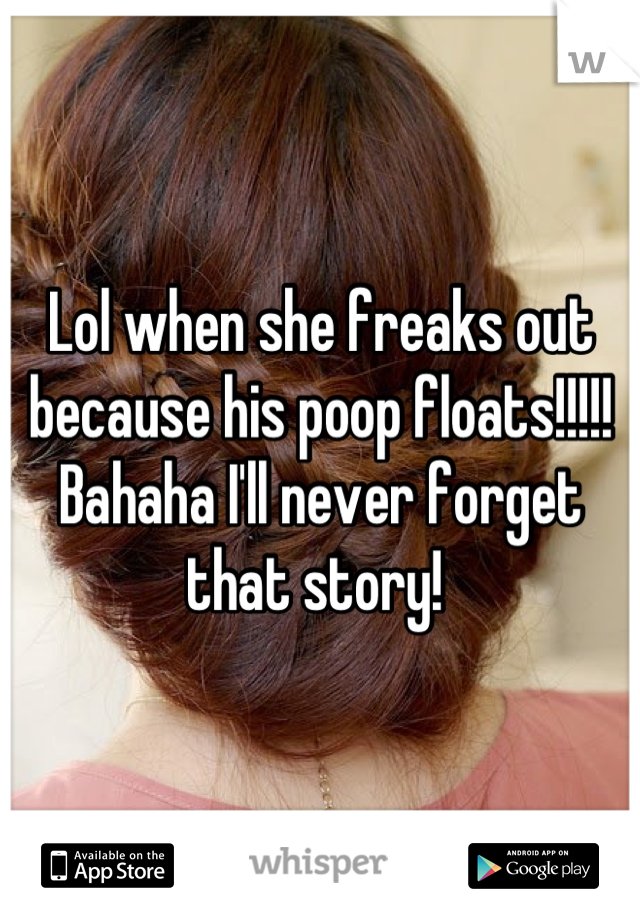 Lol when she freaks out because his poop floats!!!!! Bahaha I'll never forget that story! 