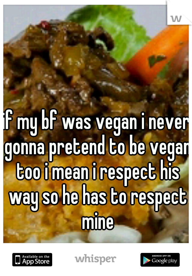 if my bf was vegan i never gonna pretend to be vegan too i mean i respect his way so he has to respect mine