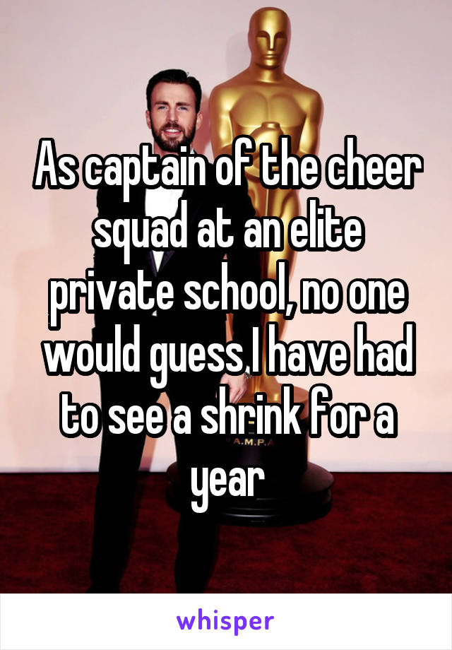 As captain of the cheer squad at an elite private school, no one would guess I have had to see a shrink for a year