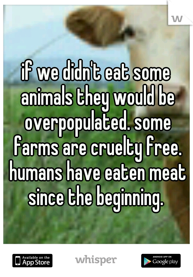 if we didn't eat some animals they would be overpopulated. some farms are cruelty free. humans have eaten meat since the beginning. 