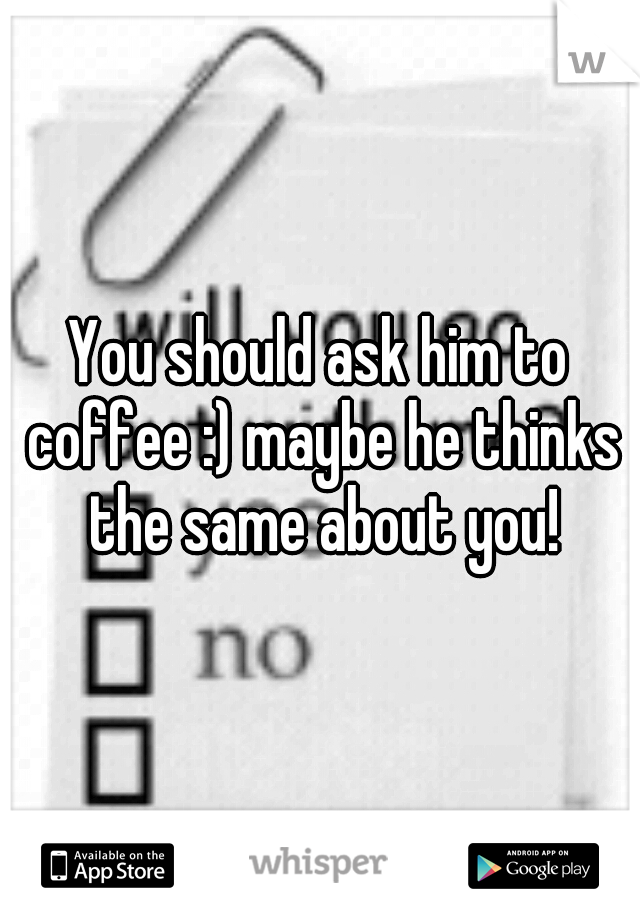 You should ask him to coffee :) maybe he thinks the same about you!