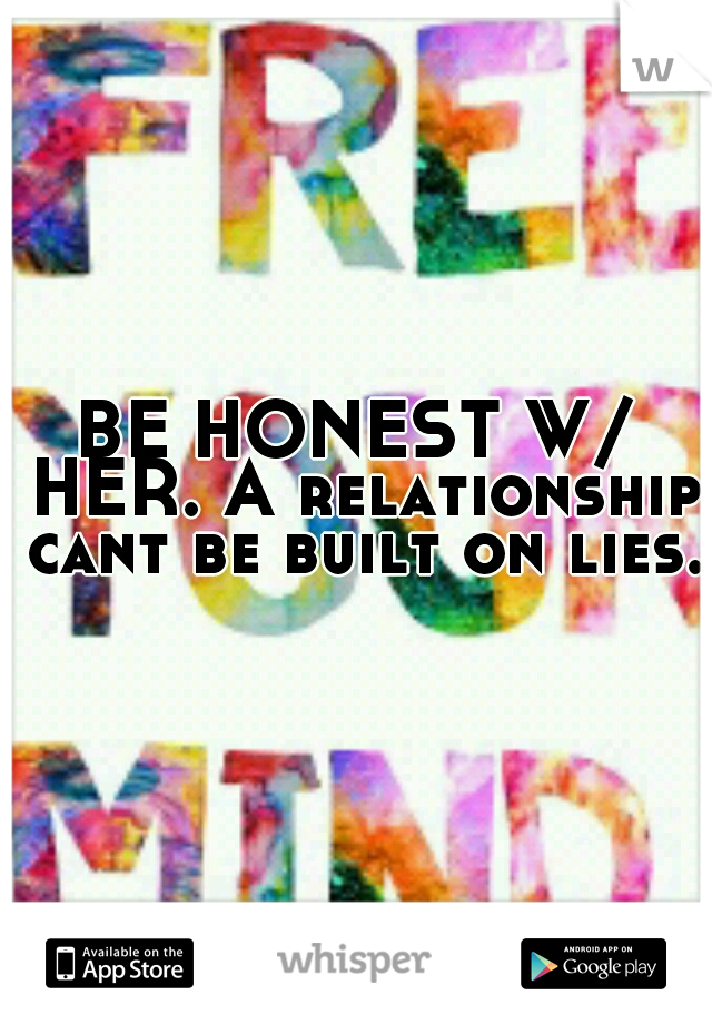 BE HONEST W/ HER. A relationship cant be built on lies.