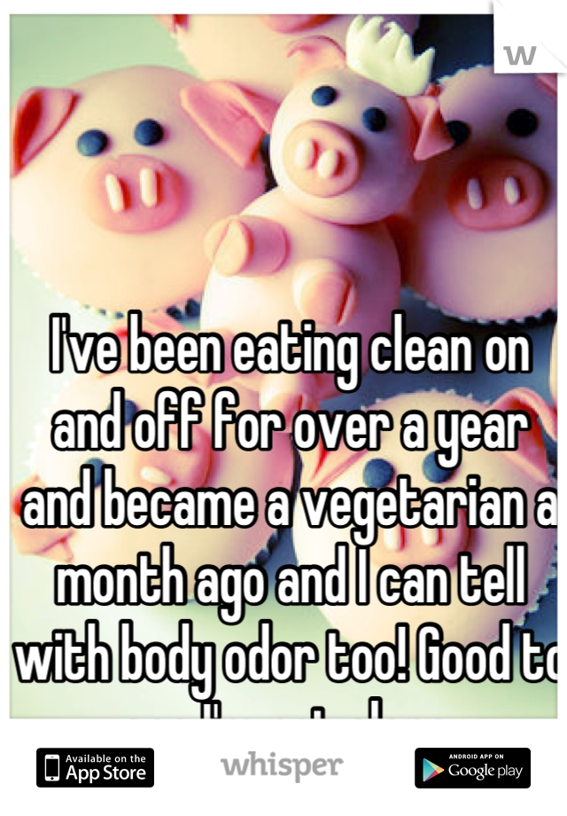 I've been eating clean on and off for over a year and became a vegetarian a month ago and I can tell with body odor too! Good to see I'm not alone.