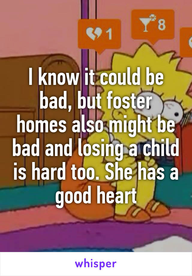 I know it could be bad, but foster homes also might be bad and losing a child is hard too. She has a good heart