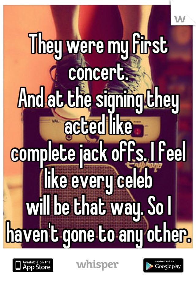 They were my first concert.
And at the signing they acted like
complete jack offs. I feel like every celeb
will be that way. So I haven't gone to any other.