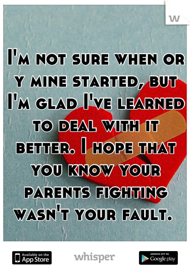 I'm not sure when or y mine started, but I'm glad I've learned to deal with it better. I hope that you know your parents fighting wasn't your fault. 