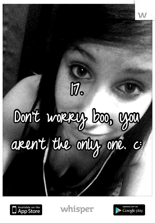 17. 
Don't worry boo, you aren't the only one. c: