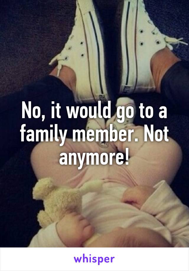 No, it would go to a family member. Not anymore!
