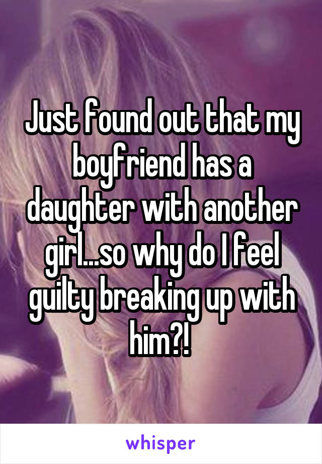 Just found out that my boyfriend has a daughter with another girl...so why do I feel guilty breaking up with him?! 