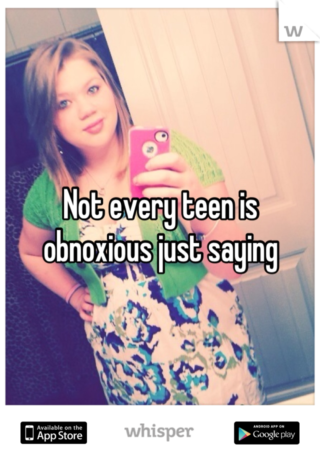 Not every teen is obnoxious just saying