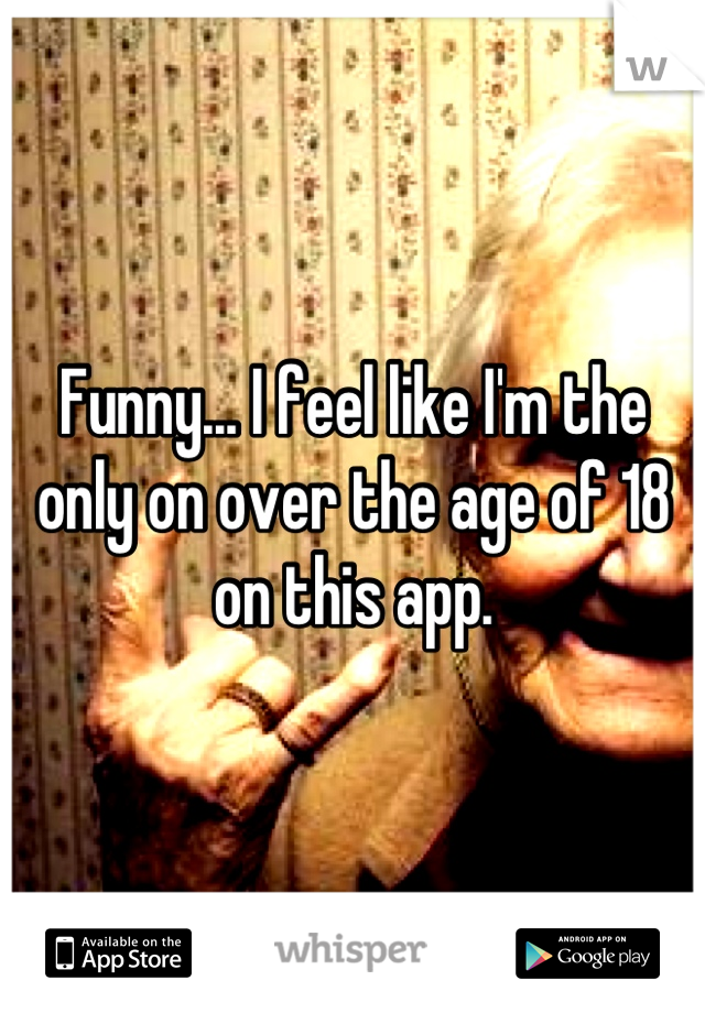 Funny... I feel like I'm the only on over the age of 18 on this app.
