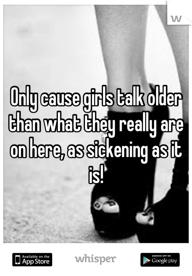 Only cause girls talk older than what they really are on here, as sickening as it is!