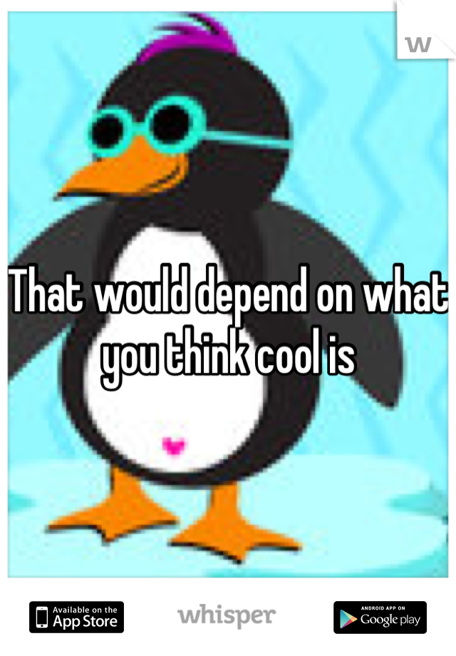 That would depend on what you think cool is