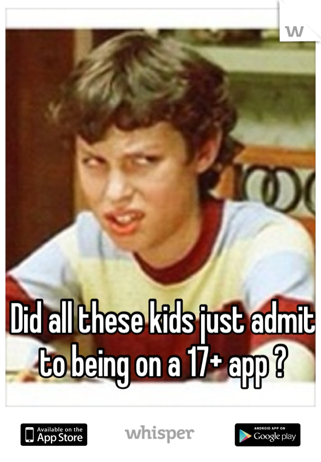 Did all these kids just admit to being on a 17+ app ?