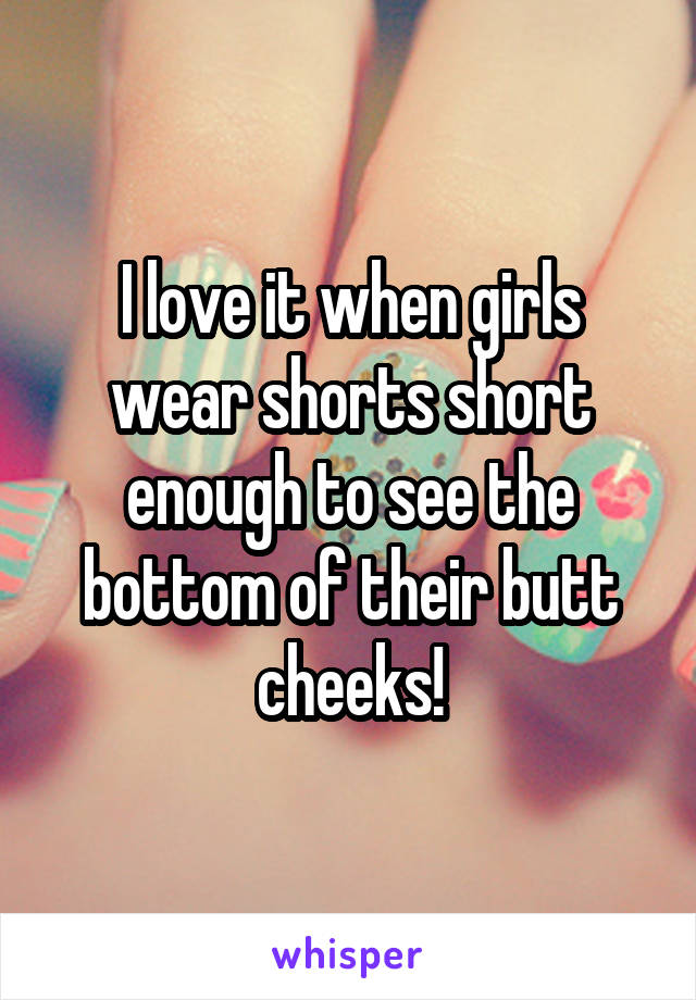I love it when girls wear shorts short enough to see the bottom of their butt cheeks!