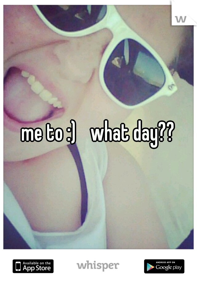 me to :) 
what day??