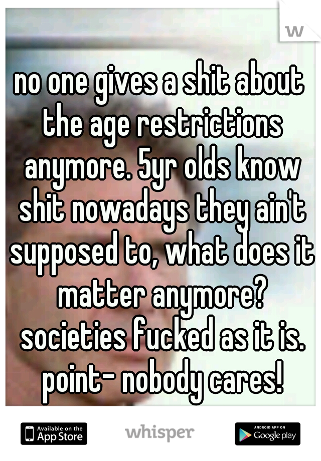 no one gives a shit about the age restrictions anymore. 5yr olds know shit nowadays they ain't supposed to, what does it matter anymore? societies fucked as it is. point- nobody cares!