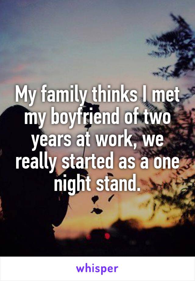 My family thinks I met my boyfriend of two years at work, we really started as a one night stand.