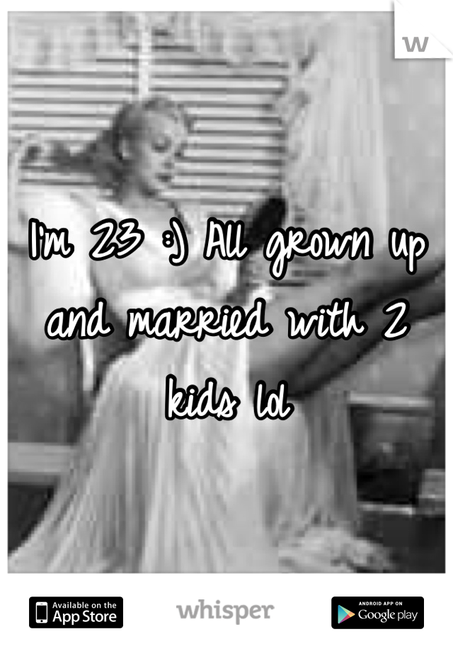 I'm 23 :) All grown up and married with 2 kids lol