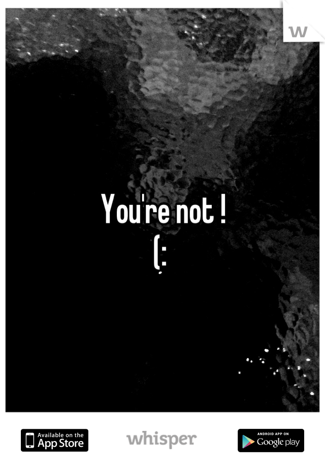 You're not ! 
(: 