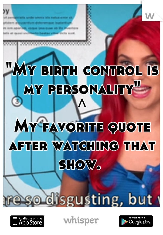 "My birth control is my personality" 
^ 
My favorite quote after watching that show. 