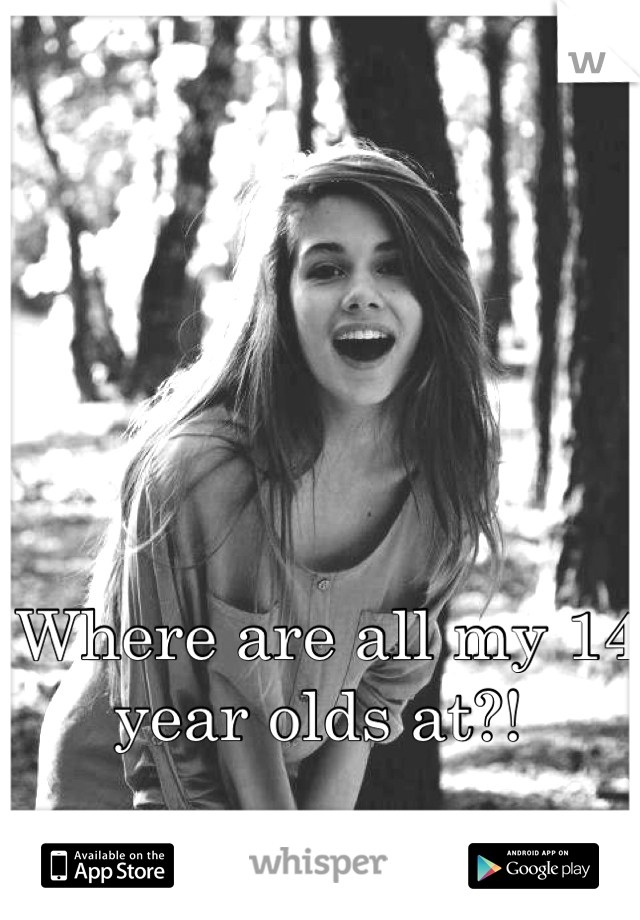 Where are all my 14 year olds at?! 