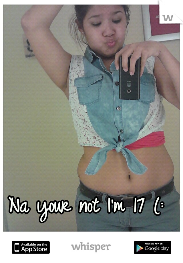Na your not I'm 17 (: 