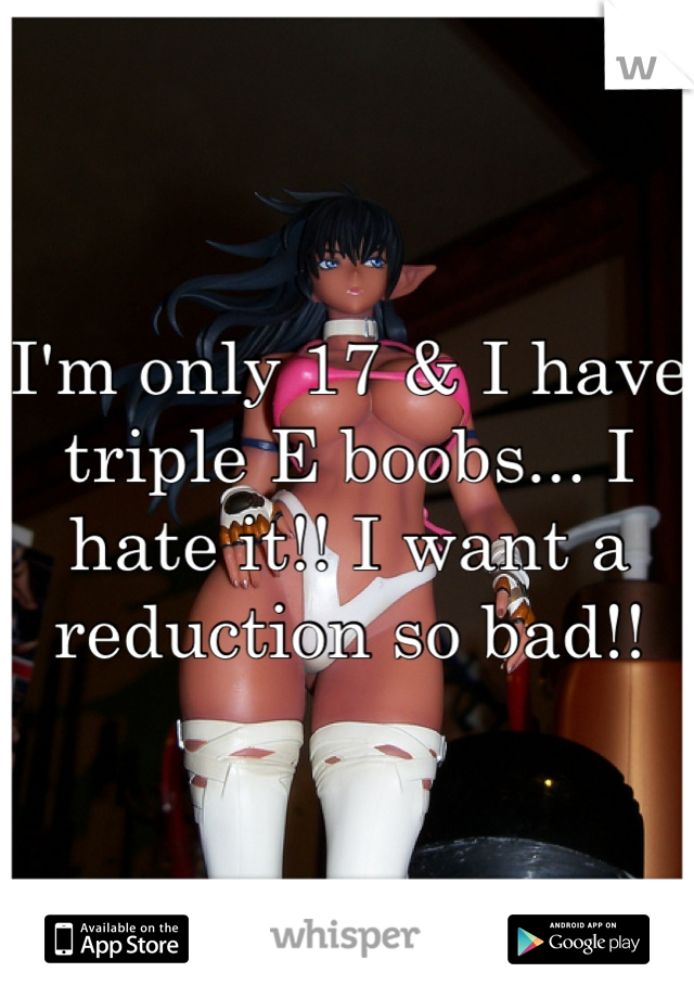 I'm only 17 & I have triple E boobs I hate it!! I want