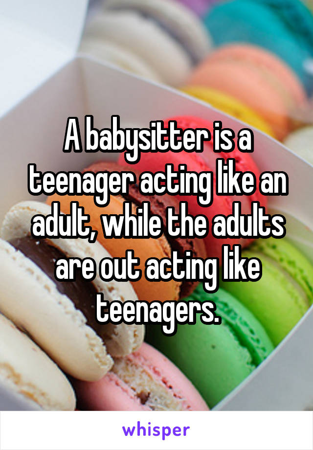 A babysitter is a teenager acting like an adult, while the adults are out acting like teenagers.